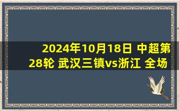 2024年10月18日 中超第28轮 武汉三镇vs浙江 全场录像